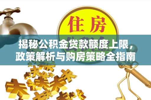 长顺揭秘公积金贷款额度上限，政策解析与购房策略全指南
