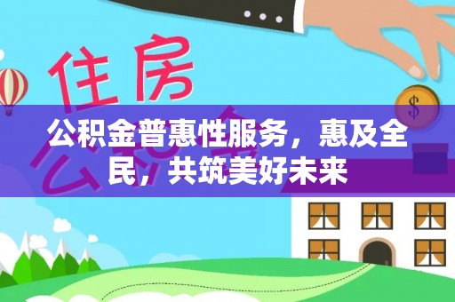 长顺公积金普惠性服务，惠及全民，共筑美好未来