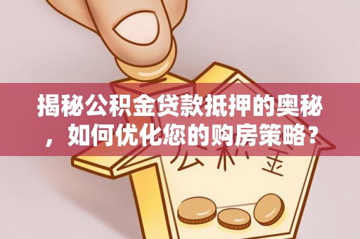 长顺揭秘公积金贷款抵押的奥秘，如何优化您的购房策略？