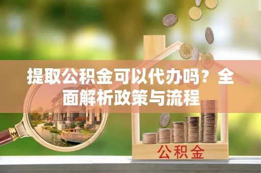 长顺提取公积金可以代办吗？全面解析政策与流程