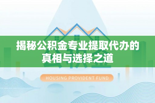 长顺揭秘公积金专业提取代办的真相与选择之道
