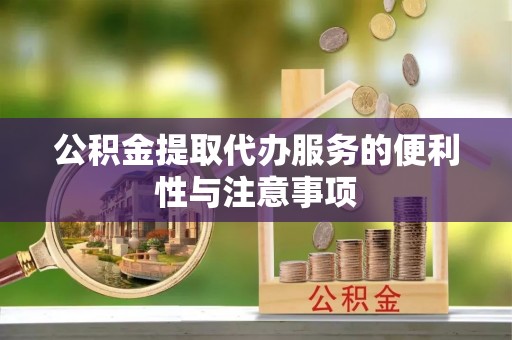 长顺公积金提取代办服务的便利性与注意事项