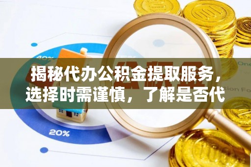 长顺揭秘代办公积金提取服务，选择时需谨慎，了解是否代办公积金提取可靠吗？