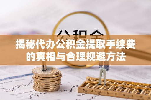 长顺揭秘代办公积金提取手续费的真相与合理规避方法