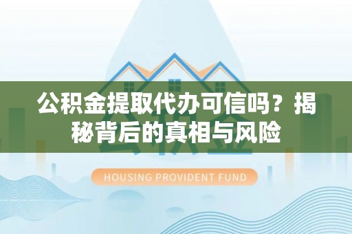 长顺公积金提取代办可信吗？揭秘背后的真相与风险