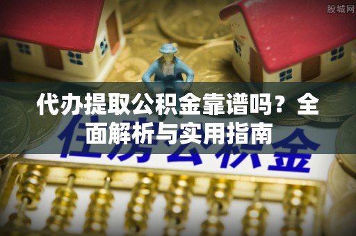 长顺代办提取公积金靠谱吗？全面解析与实用指南