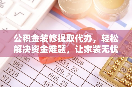 长顺公积金装修提取代办，轻松解决资金难题，让家装无忧