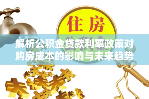 长顺解析公积金贷款利率政策对购房成本的影响与未来趋势
