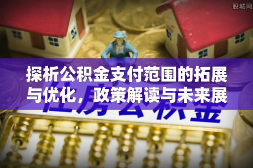 长顺探析公积金支付范围的拓展与优化，政策解读与未来展望
