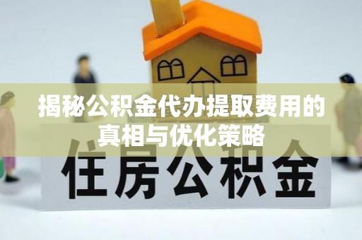 长顺揭秘公积金代办提取费用的真相与优化策略