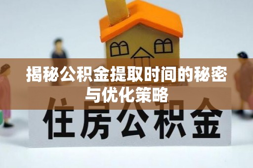长顺揭秘公积金提取时间的秘密与优化策略