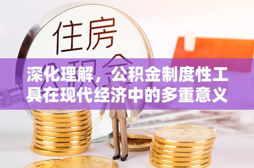 长顺深化理解，公积金制度性工具在现代经济中的多重意义