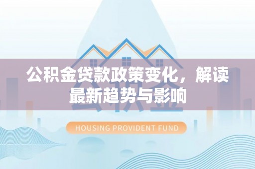 长顺公积金贷款政策变化，解读最新趋势与影响