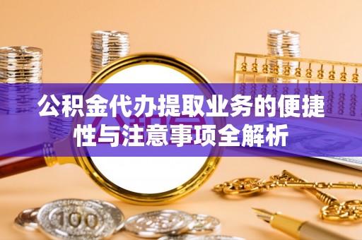 长顺公积金代办提取业务的便捷性与注意事项全解析