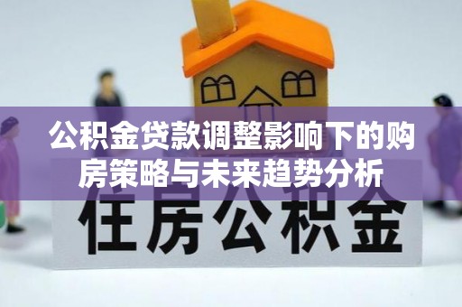 长顺公积金贷款调整影响下的购房策略与未来趋势分析