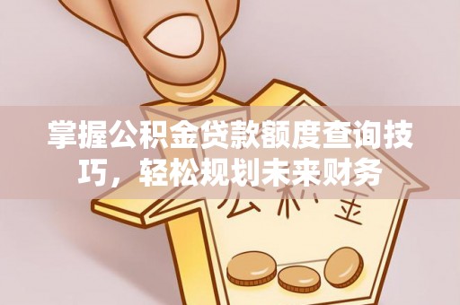 长顺掌握公积金贷款额度查询技巧，轻松规划未来财务