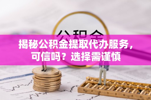 长顺揭秘公积金提取代办服务，可信吗？选择需谨慎