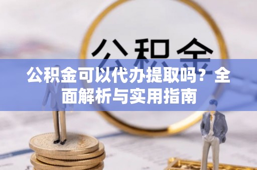长顺公积金可以代办提取吗？全面解析与实用指南