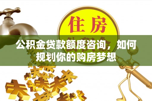 长顺公积金贷款额度咨询，如何规划你的购房梦想
