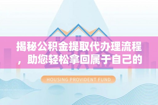 长顺揭秘公积金提取代办理流程，助您轻松拿回属于自己的钱