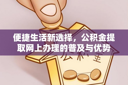 长顺便捷生活新选择，公积金提取网上办理的普及与优势