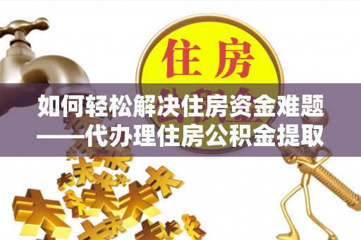 长顺如何轻松解决住房资金难题——代办理住房公积金提取服务详解