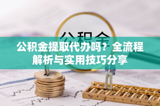 长顺公积金提取代办吗？全流程解析与实用技巧分享