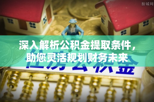 长顺深入解析公积金提取条件，助您灵活规划财务未来