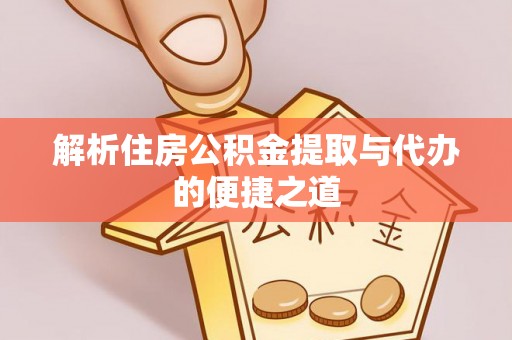 长顺解析住房公积金提取与代办的便捷之道