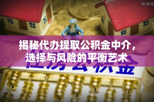 长顺揭秘代办提取公积金中介，选择与风险的平衡艺术