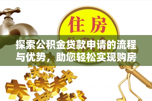 长顺探索公积金贷款申请的流程与优势，助您轻松实现购房梦想