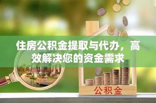 长顺住房公积金提取与代办，高效解决您的资金需求