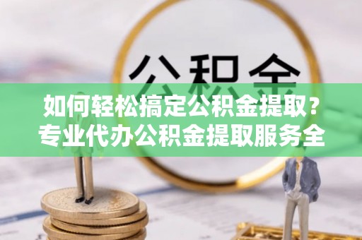 长顺如何轻松搞定公积金提取？专业代办公积金提取服务全解析