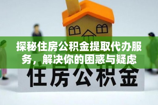 长顺探秘住房公积金提取代办服务，解决你的困惑与疑虑