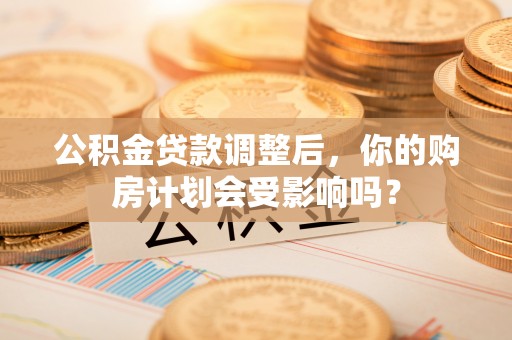 长顺公积金贷款调整后，你的购房计划会受影响吗？