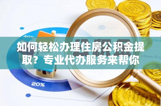长顺如何轻松办理住房公积金提取？专业代办服务来帮你