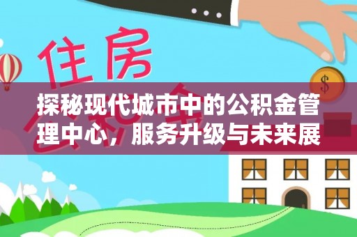 长顺探秘现代城市中的公积金管理中心，服务升级与未来展望