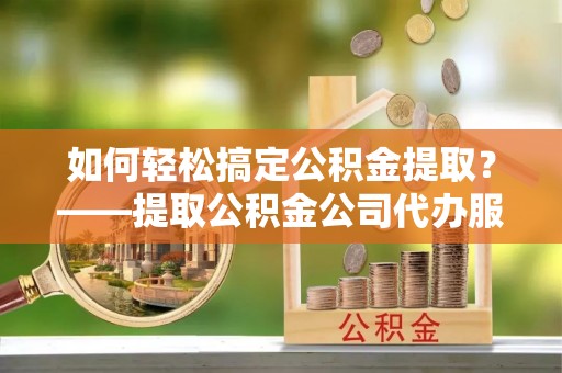 长顺如何轻松搞定公积金提取？——提取公积金公司代办服务全解析