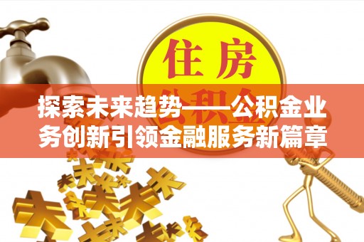 长顺探索未来趋势——公积金业务创新引领金融服务新篇章