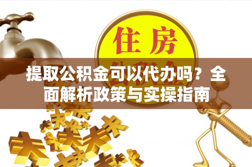 长顺提取公积金可以代办吗？全面解析政策与实操指南