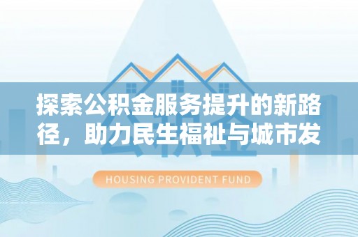 长顺探索公积金服务提升的新路径，助力民生福祉与城市发展