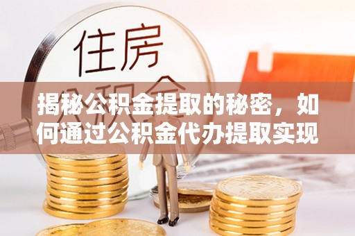 长顺揭秘公积金提取的秘密，如何通过公积金代办提取实现财务自由
