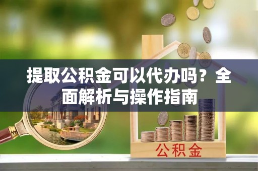 长顺提取公积金可以代办吗？全面解析与操作指南