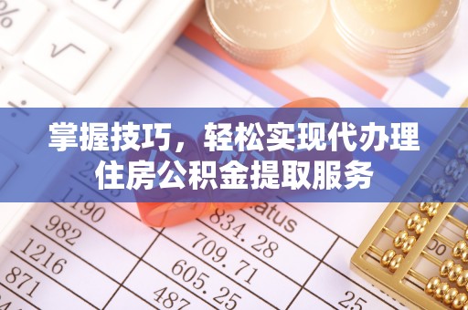 长顺掌握技巧，轻松实现代办理住房公积金提取服务