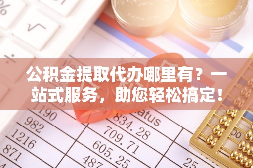 长顺公积金提取代办哪里有？一站式服务，助您轻松搞定！