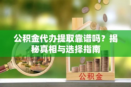 长顺公积金代办提取靠谱吗？揭秘真相与选择指南