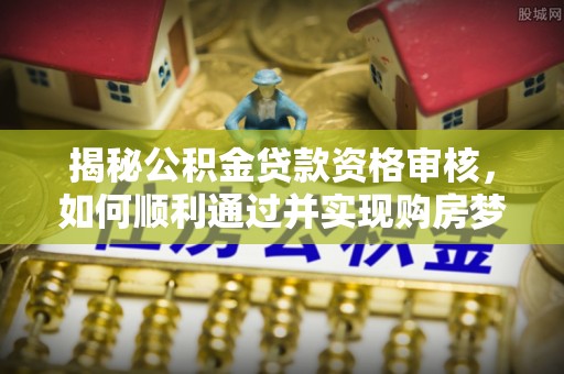 长顺揭秘公积金贷款资格审核，如何顺利通过并实现购房梦想