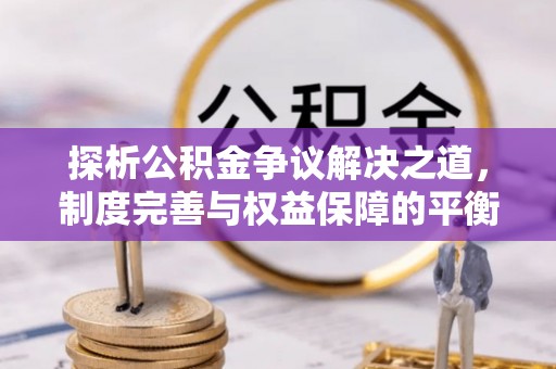 长顺探析公积金争议解决之道，制度完善与权益保障的平衡点
