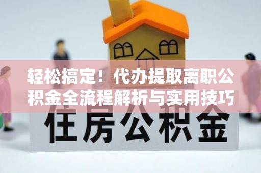 长顺轻松搞定！代办提取离职公积金全流程解析与实用技巧