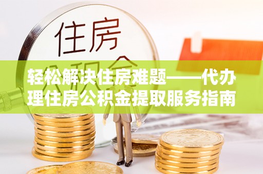 长顺轻松解决住房难题——代办理住房公积金提取服务指南